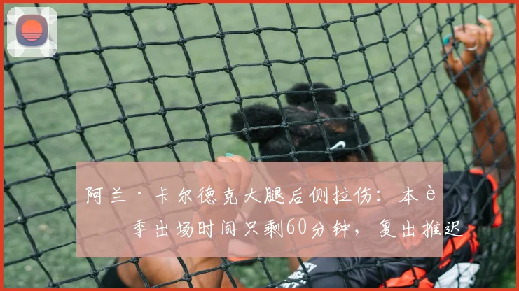 阿兰·卡尔德克大腿后侧拉伤：本赛季出场时间只剩60分钟，复出推迟至7月