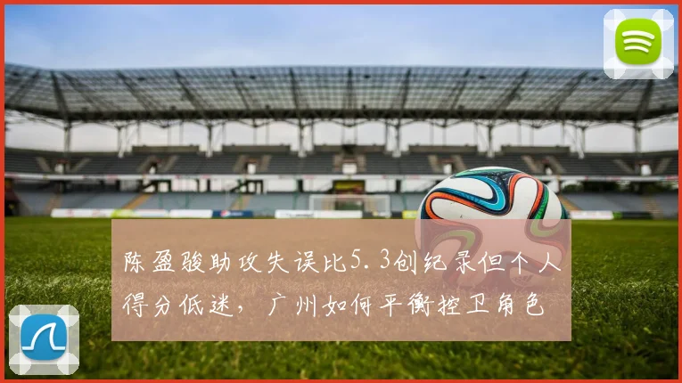陈盈骏助攻失误比5.3创纪录但个人得分低迷，广州如何平衡控卫角色？