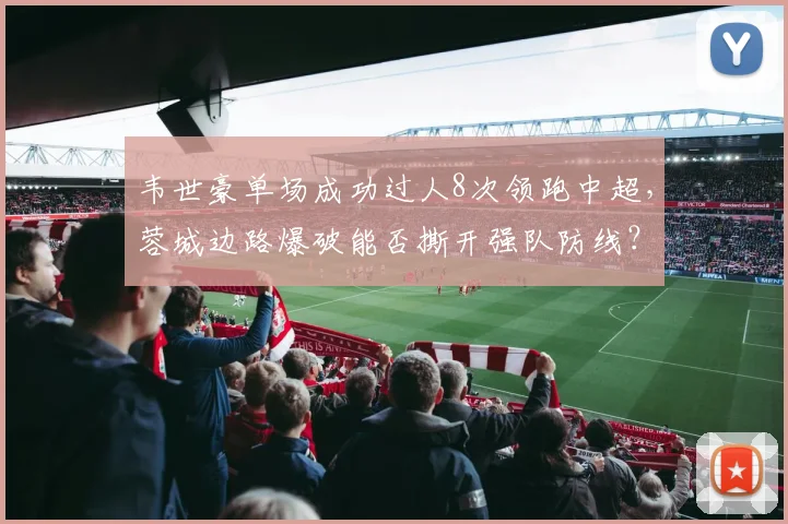 韦世豪单场成功过人8次领跑中超，蓉城边路爆破能否撕开强队防线？