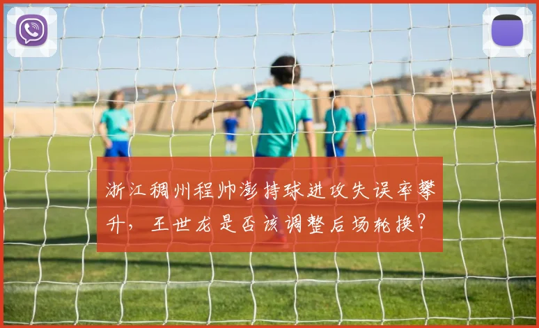 浙江稠州程帅澎持球进攻失误率攀升,王世龙是否该调整后场轮换?