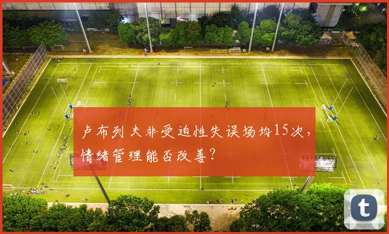 卢布列夫非受迫性失误场均15次,情绪管理能否改善?