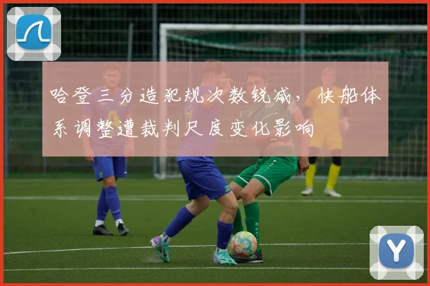 哈登三分造犯规次数锐减,快船体系调整遭裁判尺度变化影响