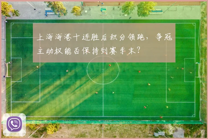 上海海港十连胜后积分领跑,争冠主动权能否保持到赛季末?