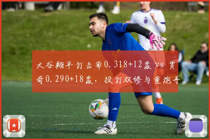 大谷翔平打击率0.318+12轰 vs 贾奇0.290+18轰,投打双修与重炮手的博弈