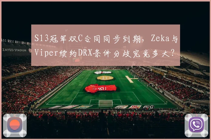 S13冠军双C合同同步到期,Zeka与Viper续约DRX条件分歧究竟多大?
