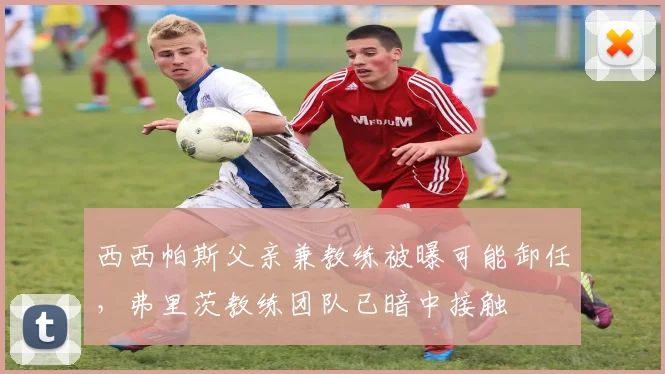 西西帕斯父亲兼教练被曝可能卸任，弗里茨教练团队已暗中接触